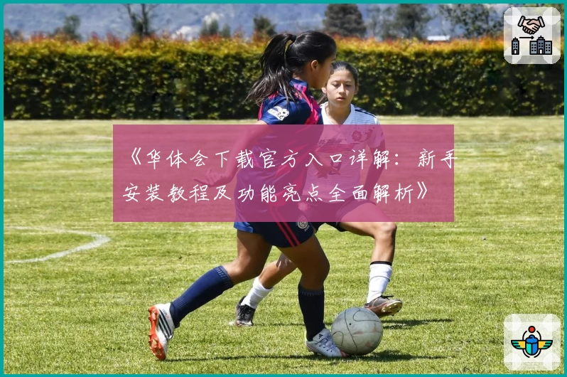 《华体会下载官方入口详解:新手安装教程及功能亮点全面解析》