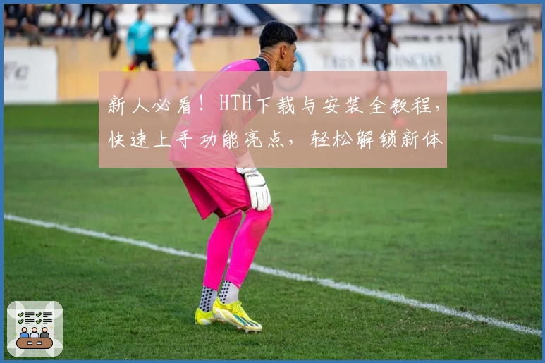 新人必看！HTH下载与安装全教程，快速上手功能亮点，轻松解锁新体验