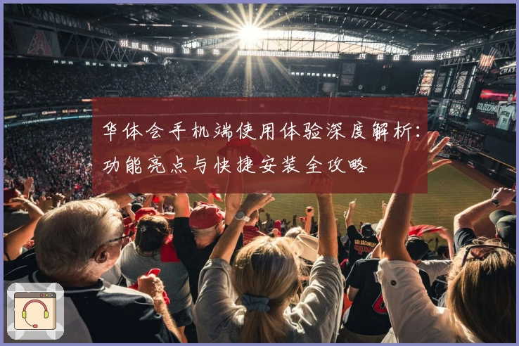 华体会手机端使用体验深度解析：功能亮点与快捷安装全攻略