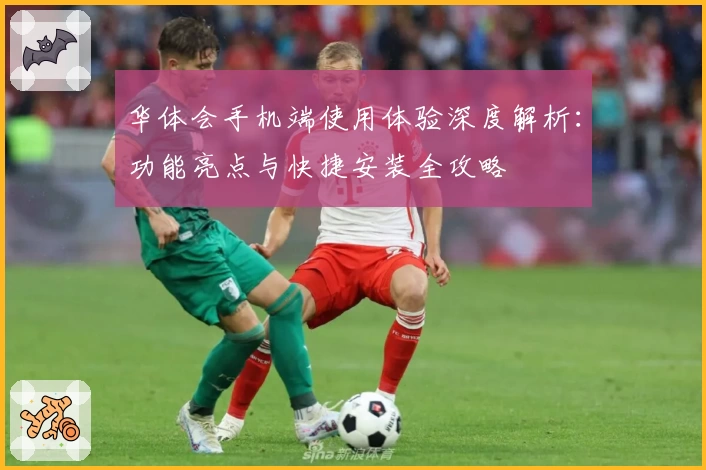 华体会手机端使用体验深度解析：功能亮点与快捷安装全攻略