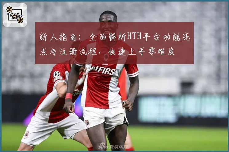 新人指南：全面解析HTH平台功能亮点与注册流程，快速上手零难度