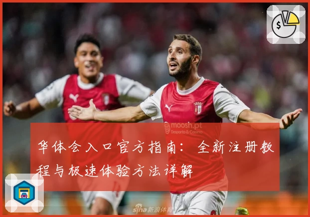 华体会入口官方指南：全新注册教程与极速体验方法详解