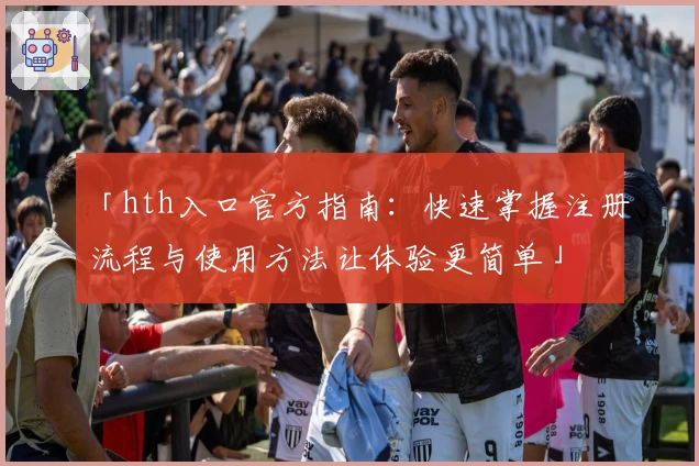「hth入口官方指南：快速掌握注册流程与使用方法让体验更简单」