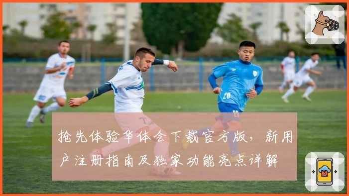 抢先体验华体会下载官方版,新用户注册指南及独家功能亮点详解