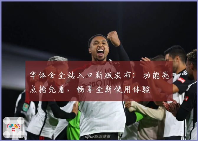 华体会全站入口新版发布：功能亮点抢先看，畅享全新使用体验