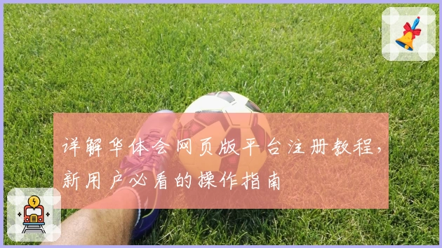 详解华体会网页版平台注册教程，新用户必看的操作指南