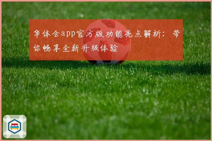 华体会app官方版功能亮点解析：带你畅享全新升级体验
