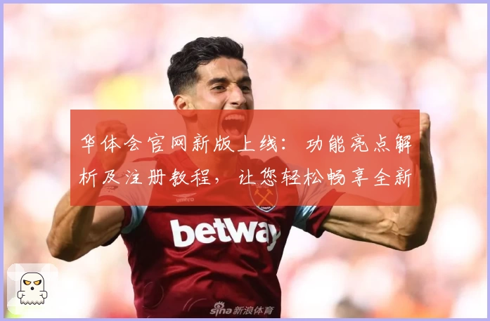华体会官网新版上线：功能亮点解析及注册教程，让您轻松畅享全新体验