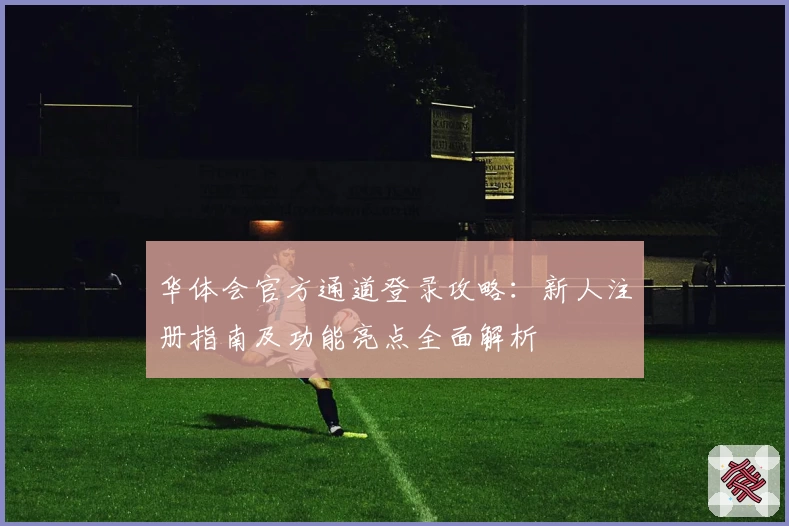 华体会官方通道登录攻略：新人注册指南及功能亮点全面解析