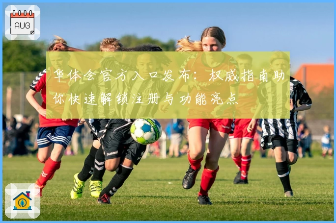 华体会官方入口发布：权威指南助你快速解锁注册与功能亮点