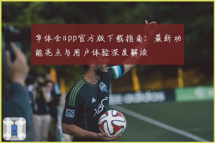 华体会app官方版下载指南：最新功能亮点与用户体验深度解读