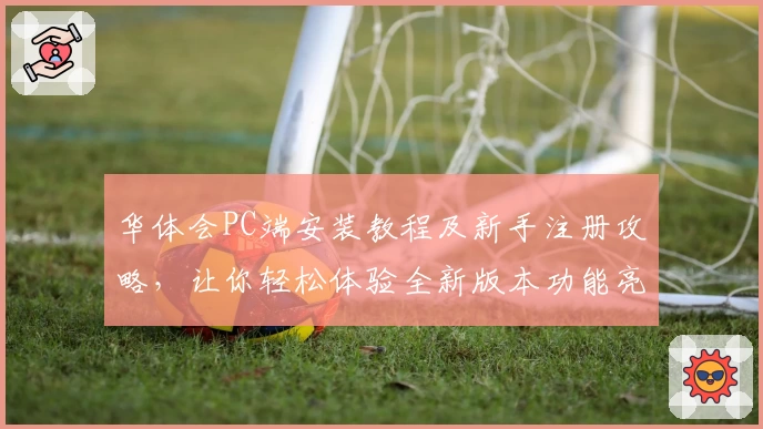 华体会PC端安装教程及新手注册攻略,让你轻松体验全新版本功能亮点
