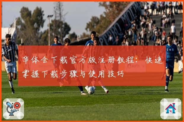 华体会下载官方版注册教程：快速掌握下载步骤与使用技巧