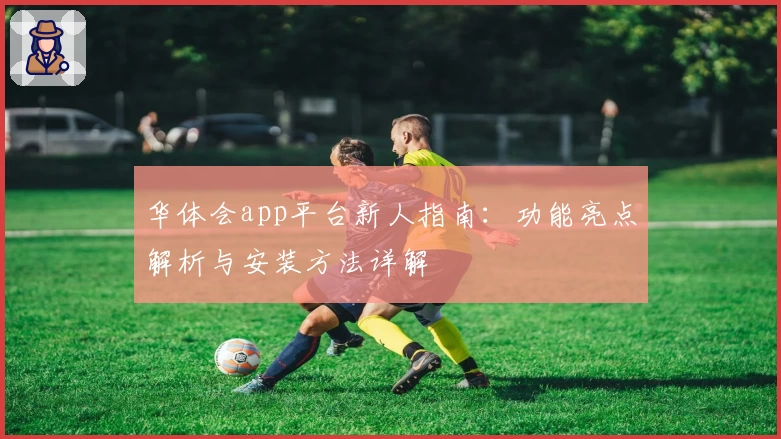 华体会app平台新人指南：功能亮点解析与安装方法详解