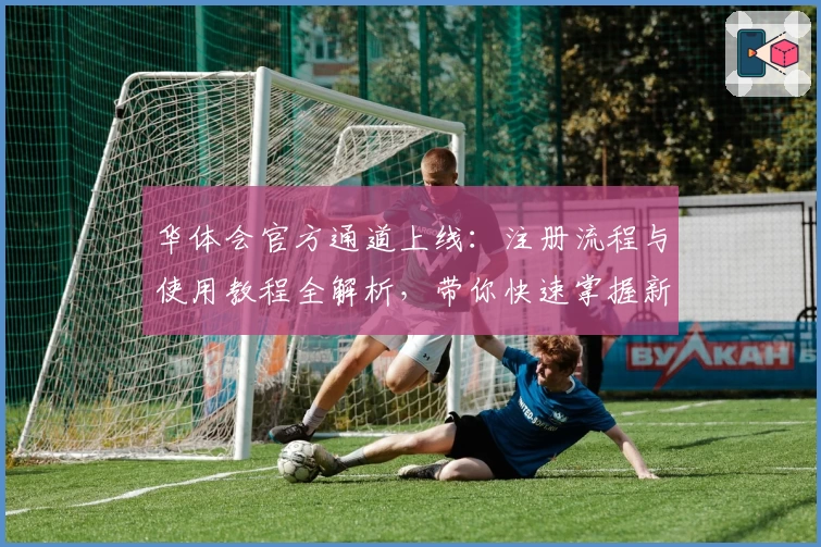 华体会官方通道上线：注册流程与使用教程全解析，带你快速掌握新版功能亮点