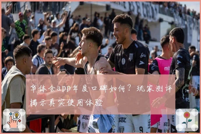 华体会app年度口碑如何？玩家测评揭示真实使用体验