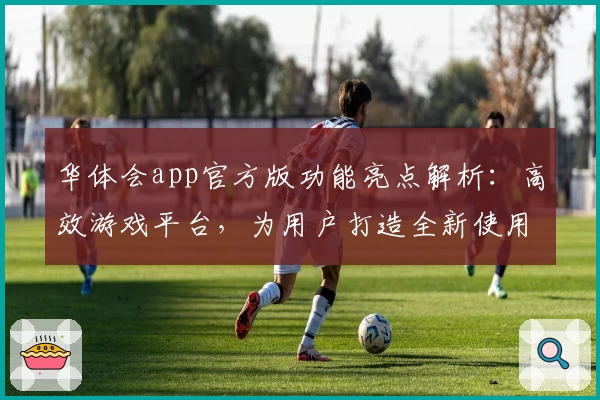华体会app官方版功能亮点解析：高效游戏平台，为用户打造全新使用体验