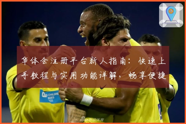 华体会注册平台新人指南：快速上手教程与实用功能详解，畅享便捷体验
