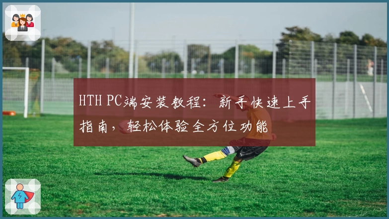 HTH PC端安装教程：新手快速上手指南，轻松体验全方位功能