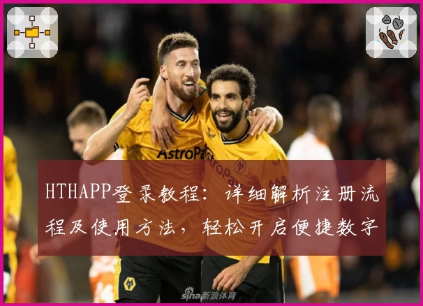 HTHAPP登录教程：详细解析注册流程及使用方法，轻松开启便捷数字生活