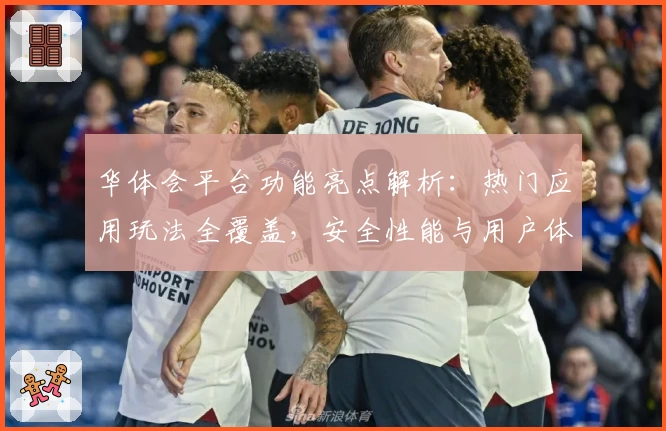 华体会平台功能亮点解析：热门应用玩法全覆盖，安全性能与用户体验双提升