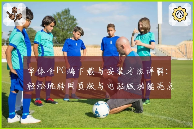 华体会PC端下载与安装方法详解：轻松玩转网页版与电脑版功能亮点