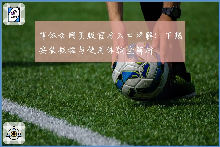 华体会网页版官方入口详解：下载安装教程与使用体验全解析
