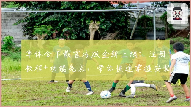 华体会下载官方版全新上线：注册教程+功能亮点，带你快速掌握安装方法