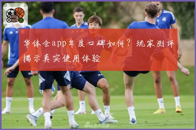 华体会app年度口碑如何？玩家测评揭示真实使用体验