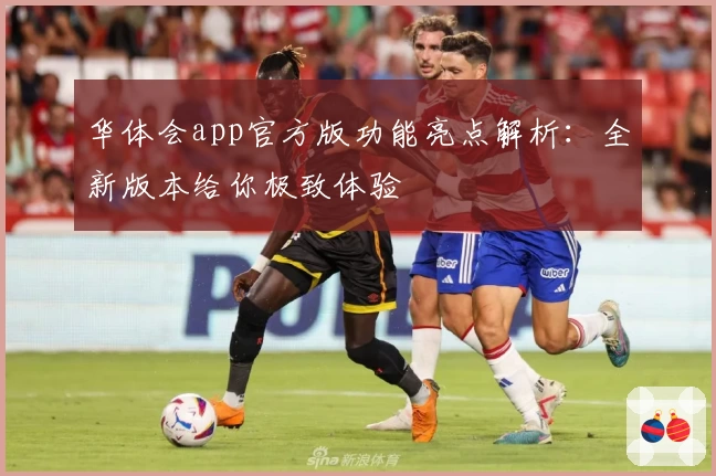华体会app官方版功能亮点解析：全新版本给你极致体验