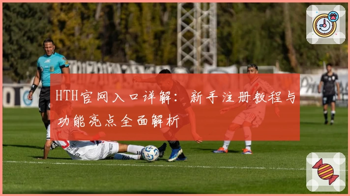 HTH官网入口详解:新手注册教程与功能亮点全面解析