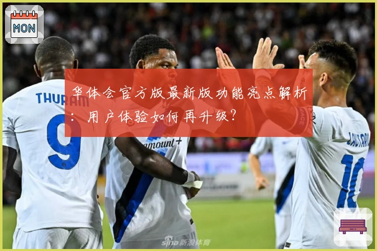 华体会官方版最新版功能亮点解析：用户体验如何再升级？