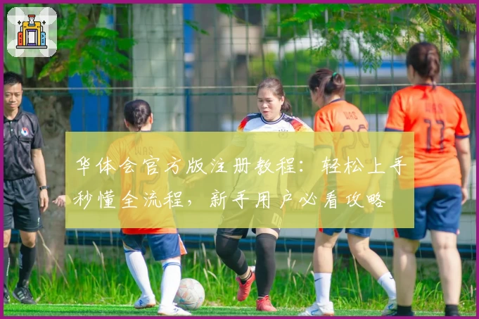 华体会官方版注册教程：轻松上手秒懂全流程，新手用户必看攻略