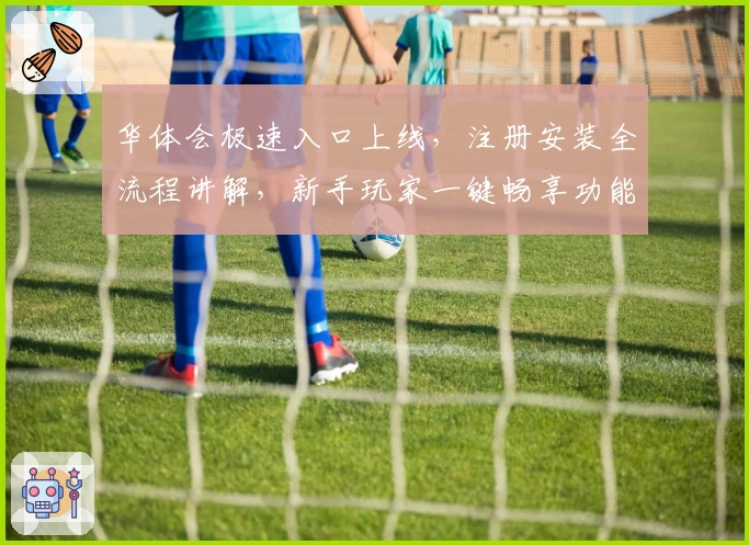 华体会极速入口上线，注册安装全流程讲解，新手玩家一键畅享功能亮点