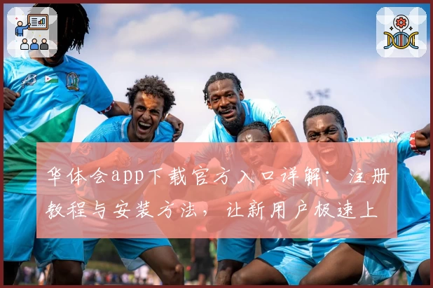 华体会app下载官方入口详解：注册教程与安装方法，让新用户极速上手！