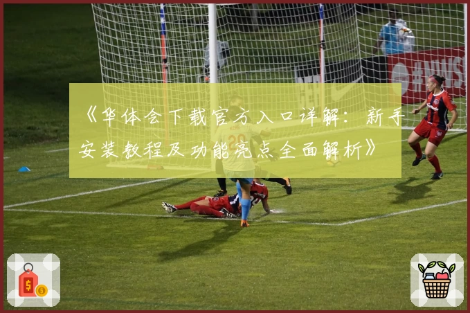 《华体会下载官方入口详解：新手安装教程及功能亮点全面解析》